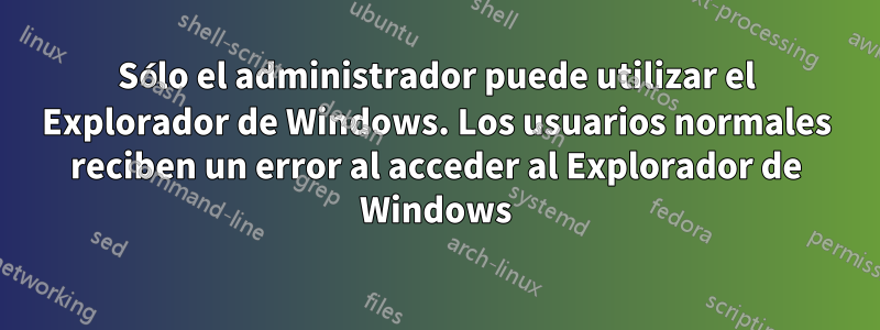 Sólo el administrador puede utilizar el Explorador de Windows. Los usuarios normales reciben un error al acceder al Explorador de Windows