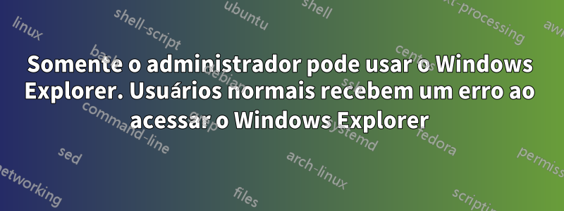 Somente o administrador pode usar o Windows Explorer. Usuários normais recebem um erro ao acessar o Windows Explorer