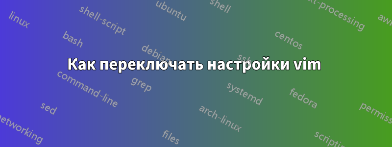 Как переключать настройки vim