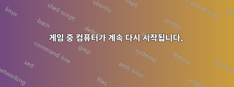 게임 중 컴퓨터가 계속 다시 시작됩니다.