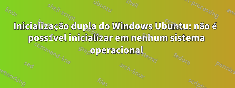 Inicialização dupla do Windows Ubuntu: não é possível inicializar em nenhum sistema operacional