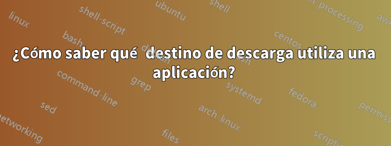 ¿Cómo saber qué destino de descarga utiliza una aplicación?