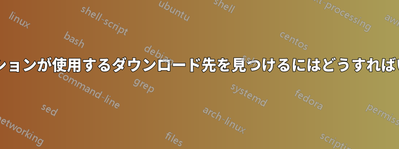 アプリケーションが使用するダウンロード先を見つけるにはどうすればいいですか?