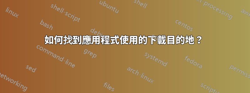 如何找到應用程式使用的下載目的地？