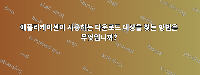 애플리케이션이 사용하는 다운로드 대상을 찾는 방법은 무엇입니까?