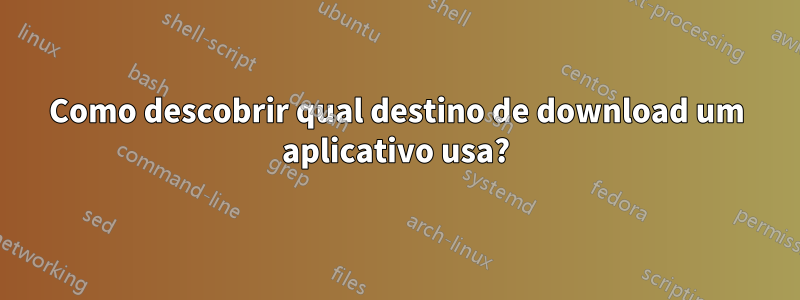 Como descobrir qual destino de download um aplicativo usa?