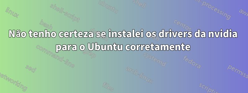 Não tenho certeza se instalei os drivers da nvidia para o Ubuntu corretamente