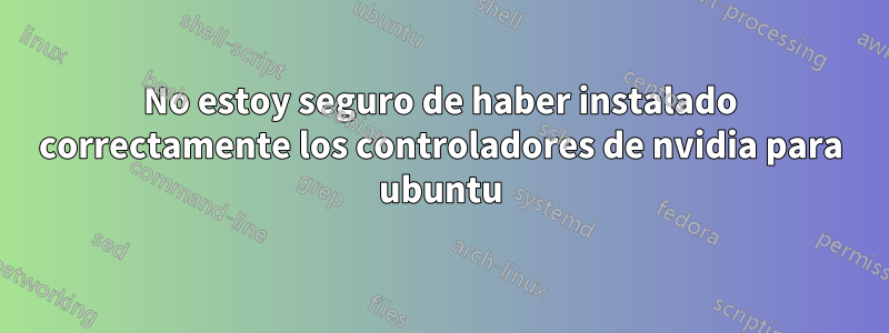 No estoy seguro de haber instalado correctamente los controladores de nvidia para ubuntu