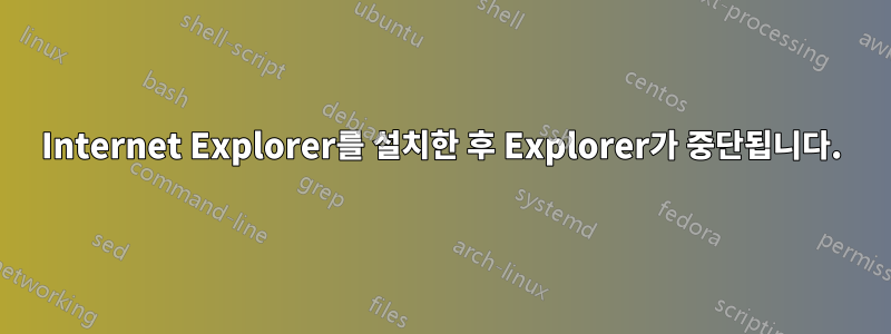 Internet Explorer를 설치한 후 Explorer가 중단됩니다.