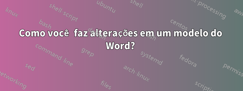 Como você faz alterações em um modelo do Word?