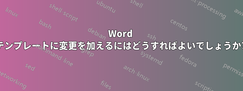 Word テンプレートに変更を加えるにはどうすればよいでしょうか?