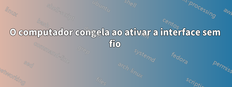 O computador congela ao ativar a interface sem fio