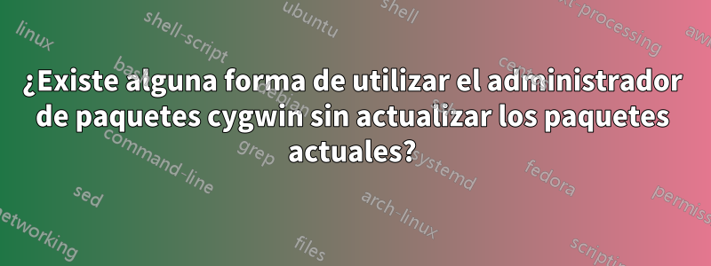 ¿Existe alguna forma de utilizar el administrador de paquetes cygwin sin actualizar los paquetes actuales?