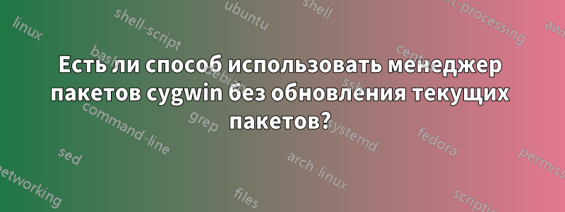 Есть ли способ использовать менеджер пакетов cygwin без обновления текущих пакетов?