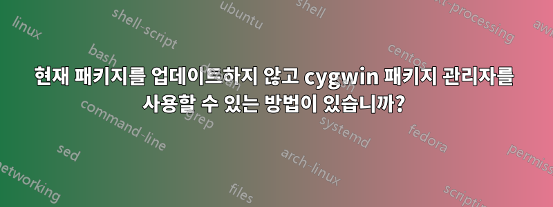 현재 패키지를 업데이트하지 않고 cygwin 패키지 관리자를 사용할 수 있는 방법이 있습니까?