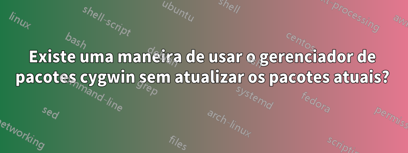 Existe uma maneira de usar o gerenciador de pacotes cygwin sem atualizar os pacotes atuais?