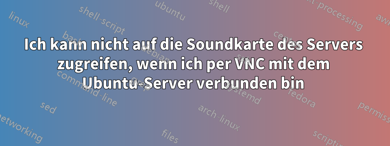 Ich kann nicht auf die Soundkarte des Servers zugreifen, wenn ich per VNC mit dem Ubuntu-Server verbunden bin