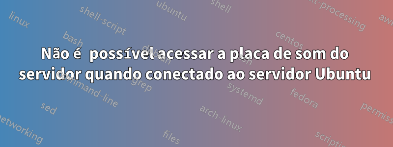 Não é possível acessar a placa de som do servidor quando conectado ao servidor Ubuntu