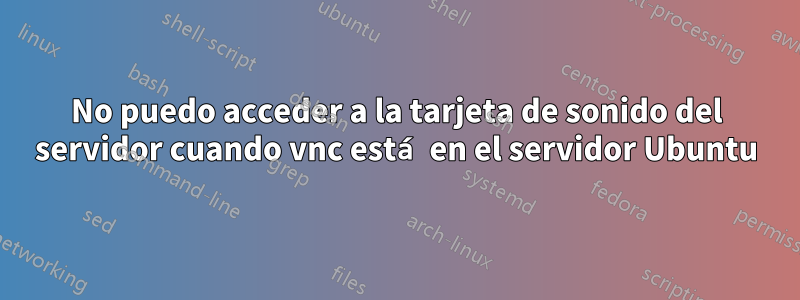 No puedo acceder a la tarjeta de sonido del servidor cuando vnc está en el servidor Ubuntu