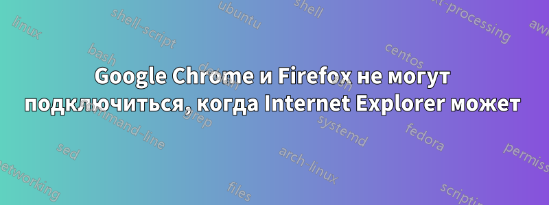 Google Chrome и Firefox не могут подключиться, когда Internet Explorer может