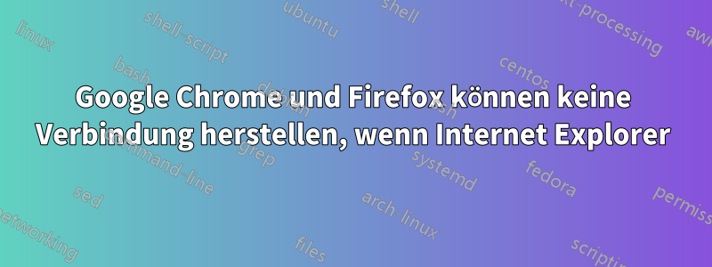 Google Chrome und Firefox können keine Verbindung herstellen, wenn Internet Explorer