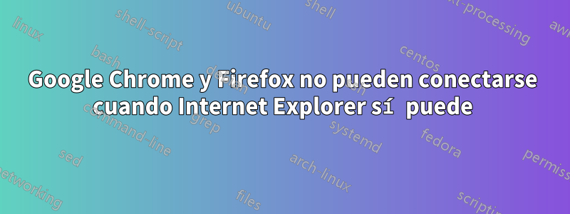 Google Chrome y Firefox no pueden conectarse cuando Internet Explorer sí puede