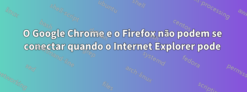 O Google Chrome e o Firefox não podem se conectar quando o Internet Explorer pode