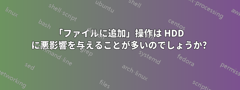 「ファイルに追加」操作は HDD に悪影響を与えることが多いのでしょうか?