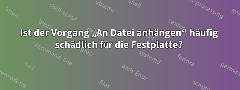 Ist der Vorgang „An Datei anhängen“ häufig schädlich für die Festplatte?