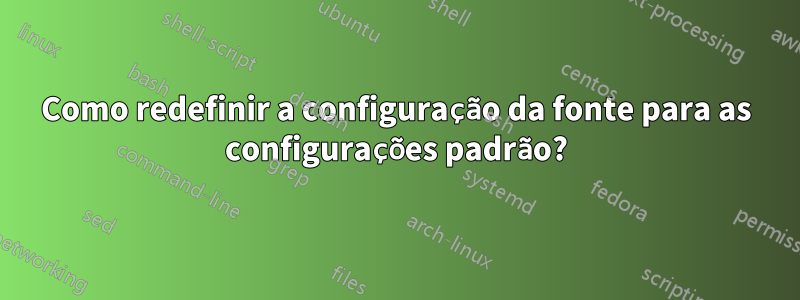 Como redefinir a configuração da fonte para as configurações padrão?