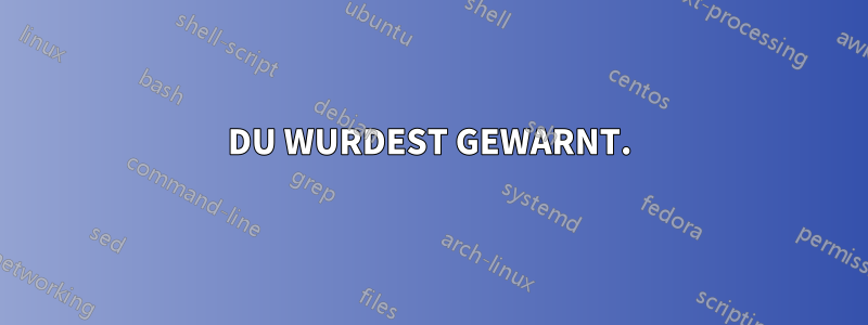 DU WURDEST GEWARNT.