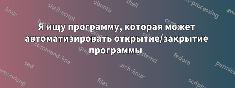 Я ищу программу, которая может автоматизировать открытие/закрытие программы 