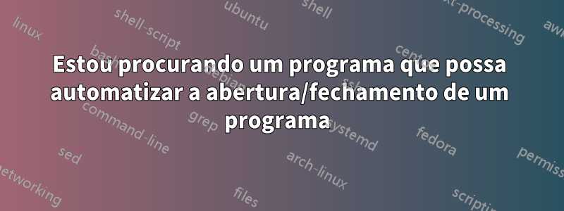 Estou procurando um programa que possa automatizar a abertura/fechamento de um programa 