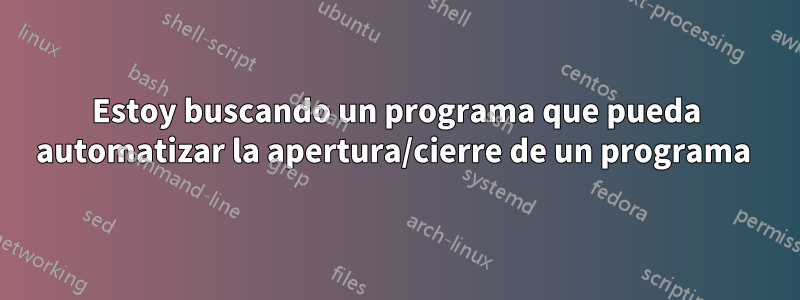 Estoy buscando un programa que pueda automatizar la apertura/cierre de un programa 