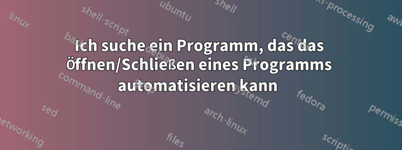 Ich suche ein Programm, das das Öffnen/Schließen eines Programms automatisieren kann 