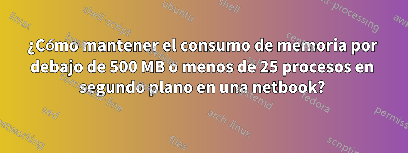 ¿Cómo mantener el consumo de memoria por debajo de 500 MB o menos de 25 procesos en segundo plano en una netbook?