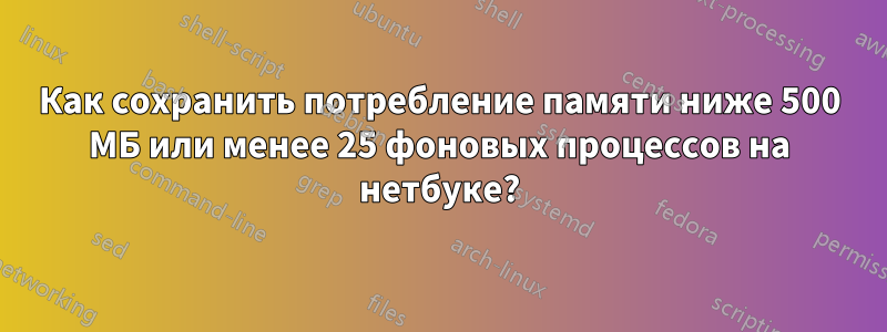 Как сохранить потребление памяти ниже 500 МБ или менее 25 фоновых процессов на нетбуке?