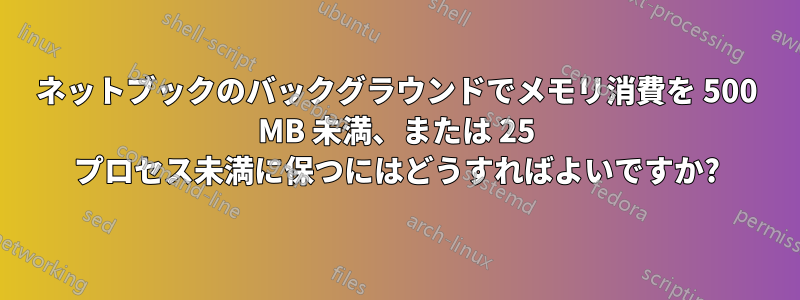 ネットブックのバックグラウンドでメモリ消費を 500 MB 未満、または 25 プロセス未満に保つにはどうすればよいですか?