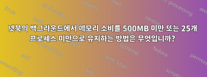 넷북의 백그라운드에서 메모리 소비를 500MB 미만 또는 25개 프로세스 미만으로 유지하는 방법은 무엇입니까?