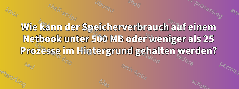 Wie kann der Speicherverbrauch auf einem Netbook unter 500 MB oder weniger als 25 Prozesse im Hintergrund gehalten werden?