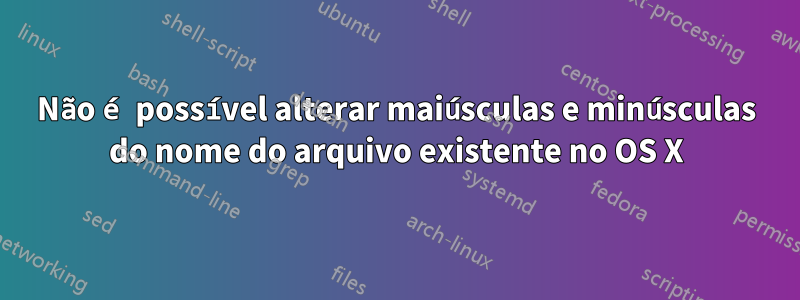 Não é possível alterar maiúsculas e minúsculas do nome do arquivo existente no OS X