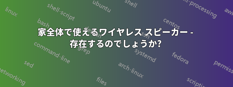 家全体で使えるワイヤレス スピーカー - 存在するのでしょうか?