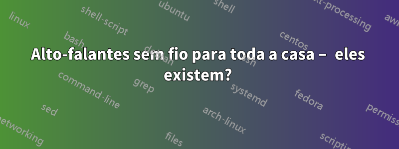 Alto-falantes sem fio para toda a casa – eles existem?