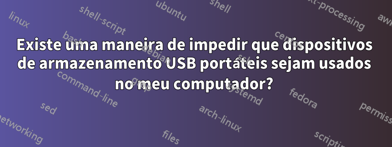 Existe uma maneira de impedir que dispositivos de armazenamento USB portáteis sejam usados ​​no meu computador?