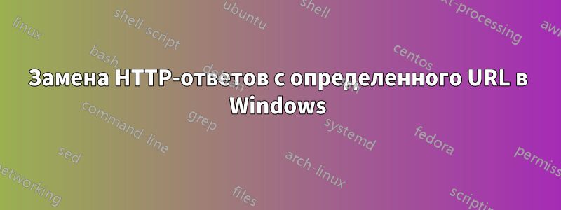 Замена HTTP-ответов с определенного URL в Windows