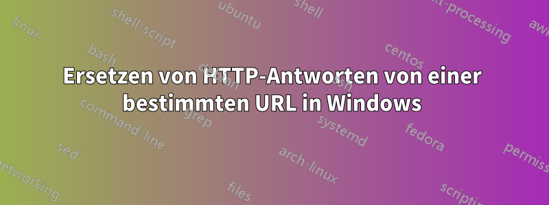 Ersetzen von HTTP-Antworten von einer bestimmten URL in Windows