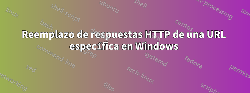 Reemplazo de respuestas HTTP de una URL específica en Windows