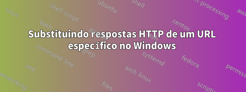 Substituindo respostas HTTP de um URL específico no Windows