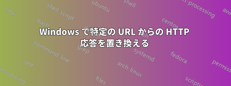 Windows で特定の URL からの HTTP 応答を置き換える