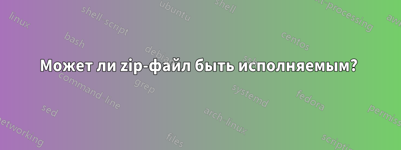 Может ли zip-файл быть исполняемым?